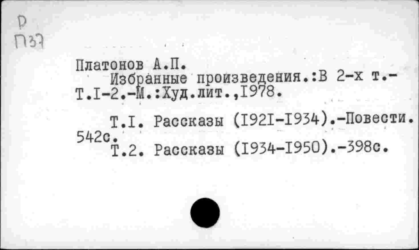 ﻿р
Платонов А.П.	„ _
Избранные произведения.:В 2-х т.-Т.1-2.-Й.:Худ.лит.,1978.
Т.1. Рассказы (1921-1934).-Повести.
^^°Т.2. Рассказы (1934-1950).-398с.